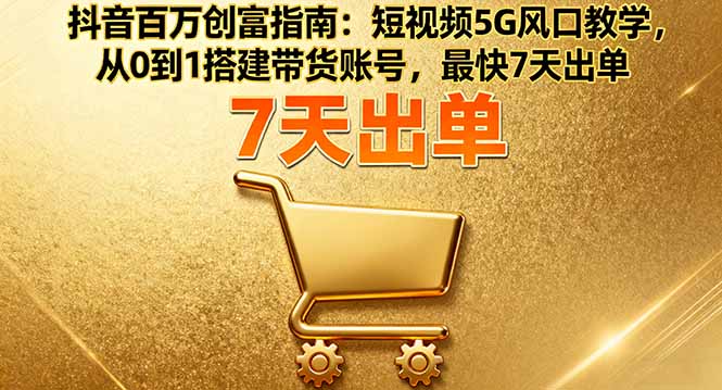 抖音百万创富指南：短视频5G风口教学，从0到1搭建带货账号，最快7天出单-kaixinyz
