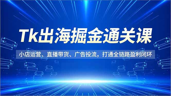 Tk出海掘金通关课，小店运营、直播带货、广告投流，打通全链路盈利闭环-kaixinyz