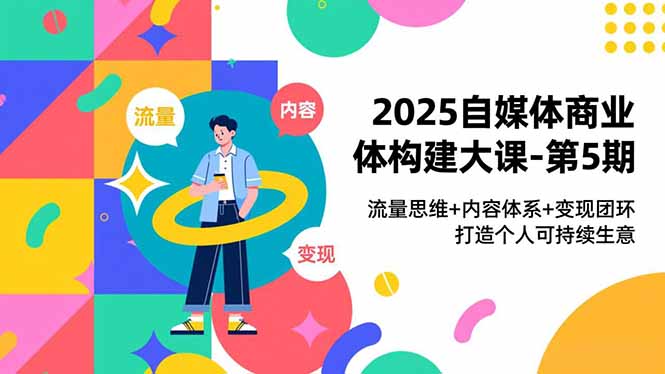 2025自媒体商业体构建大课-第5期，流量思维+内容体系+变现闭环，打造个人可持续生意-kaixinyz