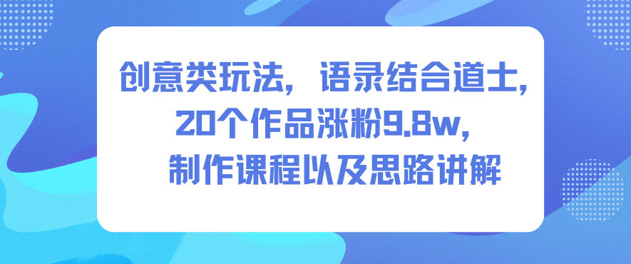创意类玩法，语录结合道士，20个作品涨粉9.8w，制作课程以及思路讲解-kaixinyz