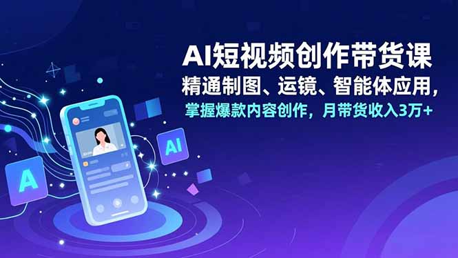 AI短视频创作带货课，精通制图、运镜、智能体应用，掌握爆款内容创作，月带货收入3万+-kaixinyz