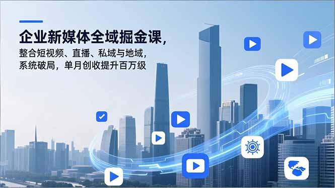 企业新媒体全域掘金课，整合短视频、直播、私域与地域，系统破局，单月创收提升百万级-kaixinyz