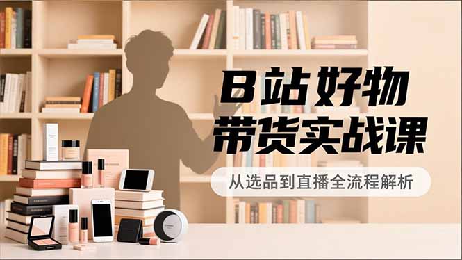 B站好物带货实战课，账号定位、选品拍摄、运营变现，全流程教学，实现UP主月入过万-kaixinyz