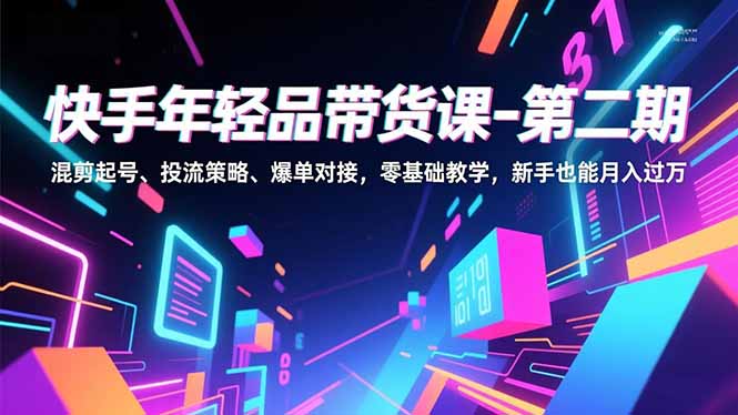 快手年轻品带货课-第二期，混剪起号、投流策略、爆单对接，零基础教学，新手也能月入过万-kaixinyz