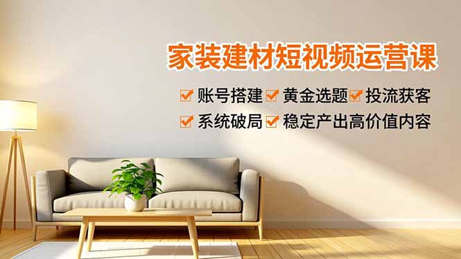 家装建材短视频运营课，账号搭建、黄金选题、投流获客，系统破局，稳定产出高价值内容-kaixinyz