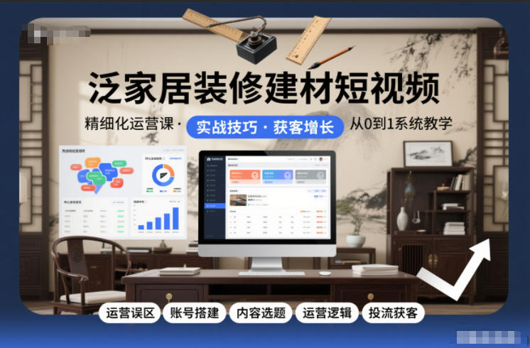 泛家居装修建材短视频精细化运营课，运营误区+账号搭建+内容选题+运营逻辑+投流获客-kaixinyz