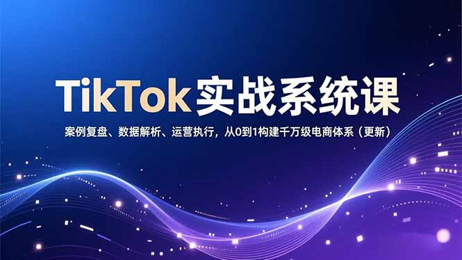 TikTok实战系统课，案例复盘、数据解析、运营执行，从0到1构建千万级电商体系(更新-kaixinyz