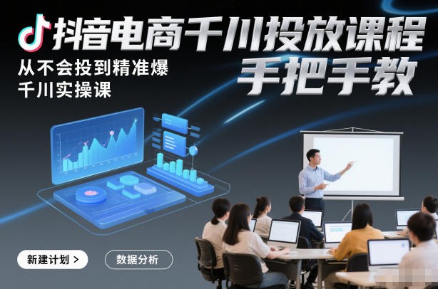 抖音电商千川投放课程，从不会投到精准爆，千川实操课，手把手教-kaixinyz