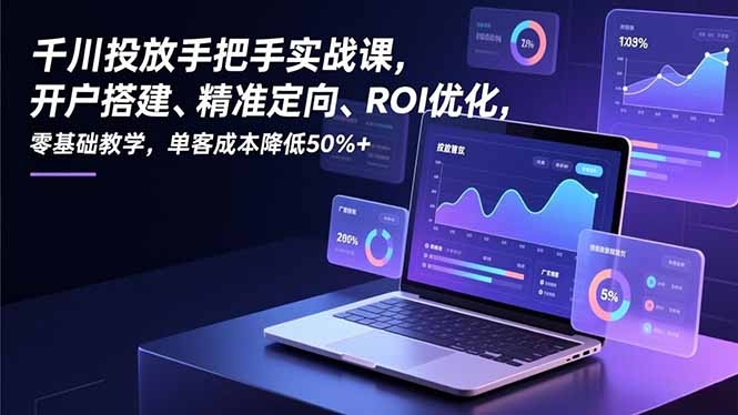 千川投放手把手实战课，开户搭建、精准定向、ROI优化，零基础教学，单客成本降低50%+-kaixinyz