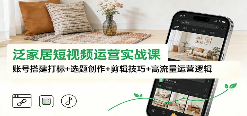 泛家居短视频运营实战课：账号搭建打标+选题创作+剪辑技巧+高流量运营逻辑-kaixinyz
