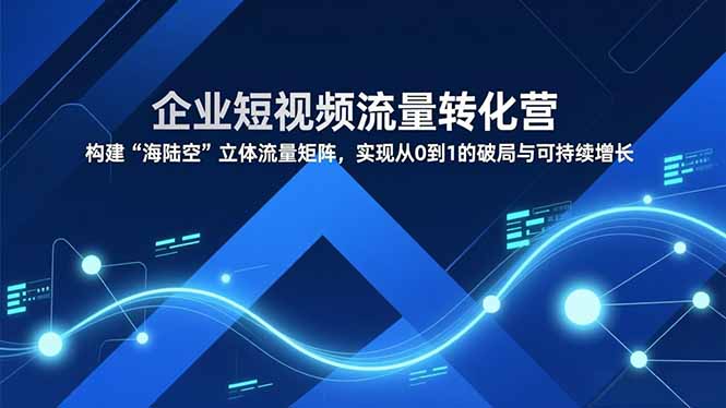 企业短视频流量转化营，构建“海陆空”立体流量矩阵，实现从0到1的破局与可持续增长-kaixinyz