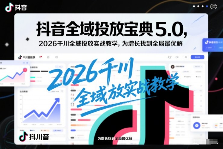 抖音全域投放宝典5.0，2026千川全域投放实战教学，为增长找到全局最优解-kaixinyz