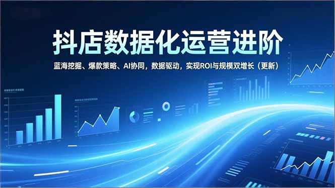 抖店数据化运营进阶，蓝海挖掘、爆款策略、AI协同，数据驱动，实现ROI与规模双增长(更新-kaixinyz