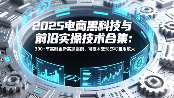 2025电商黑科技与前沿实操技术合集：300+节实时更新实操案例，可技术变现亦可自用放大-kaixinyz