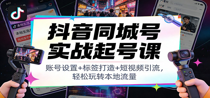 抖音同城号实战起号课：账号设置+标签打造+短视频引流，轻松玩转本地流量-kaixinyz