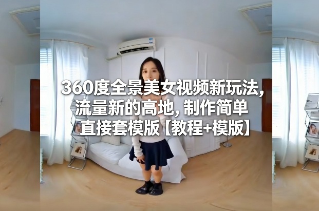 360度全景美女视频新玩法，流量新的高地，制作简单直接套模版【教程+模版】-kaixinyz