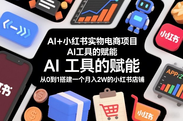 AI+小红书实物电商项目，AI工具的赋能，从0到1搭建一个月入2W的小红书店铺-kaixinyz